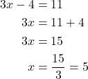 \begin{align*} 3x - 4 &= 11 \\ 3x &= 11 + 4 \\ 3x &= 15 \\ x &= \frac{15}{3} = 5 \end{align*}