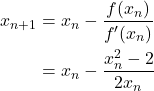\begin{align*} x_{n+1} &= x_n - \frac{f(x_n)}{f'(x_n)} \\ &= x_n - \frac{x_n^2 - 2}{2x_n} \end{align*}