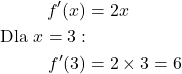 \begin{align*} f'(x) &= 2x \\ \text{Dla }x = 3: \\ f'(3) &= 2 \times 3 = 6 \end{align*}