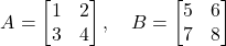 \begin{equation*} A = \begin{bmatrix}  1 & 2 \\  3 & 4  \end{bmatrix}, \quad B = \begin{bmatrix}  5 & 6 \\  7 & 8  \end{bmatrix} \end{equation*}
